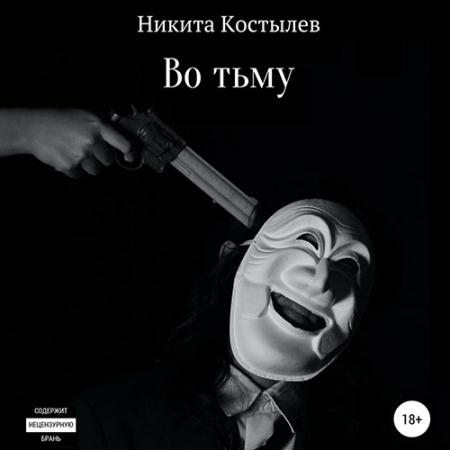 Костылев Никита - Во тьму (Аудиокнига)