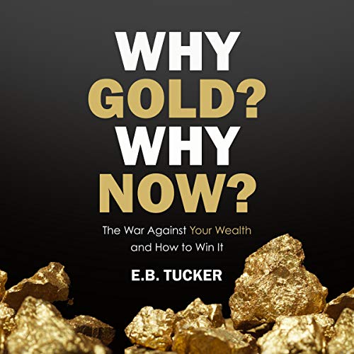 Why Gold Why Now The War Against Your Wealth and How to Win It By E B Tucker