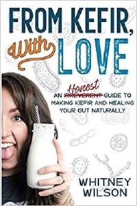 From Kefir, With Love An Irreverent Guide to Making Kefir and Healing Your Gut Naturally