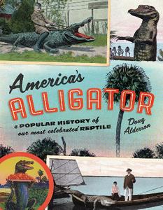 America's Alligator  A Popular History of Our Most Celebrated Reptile