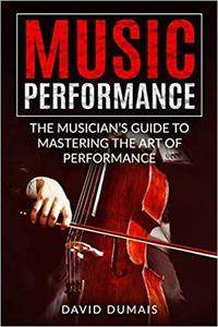 Music Performance The Musician's Guide to Mastering the Art of Performance