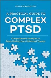 A Practical Guide to Complex PTSD Compassionate Strategies to Begin Healing from Childhood Trauma