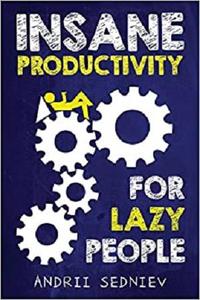 Insane Productivity for Lazy People A Complete System for Becoming Incredibly Productive (Success)