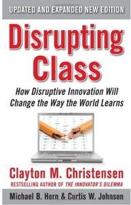 Disrupting Class, Expanded Edition How Disruptive Innovation Will Change the Way the World Learns...