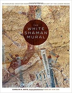 The White Shaman Mural An Enduring Creation Narrative in the Rock Art of the Lower Pecos