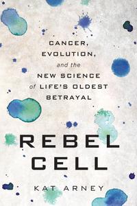 Rebel Cell Cancer, Evolution, and the New Science of Life's Oldest Betrayal