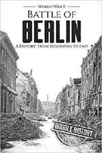 Battle of Berlin - World War II A History From Beginning to End (World War 2 Battles)