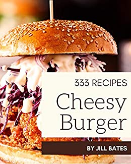 333 Cheesy Burger Recipes: Everything You Need in One Cheesy Burger Cookbook!