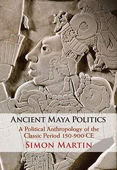 Ancient Maya Politics: A Political Anthropology of the Classic Period 150900 CE