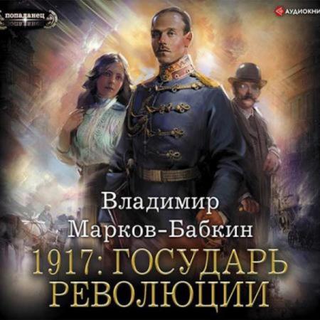 Владимир Марков-Бабкин. 1917: Государь революции (Аудиокнига)