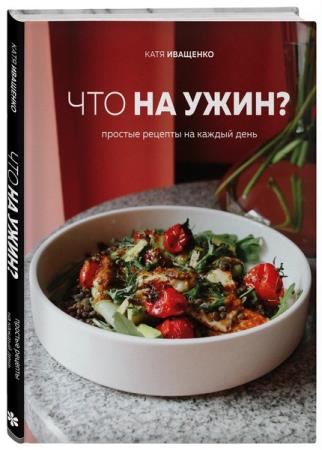 Катя Иващенко - Что на ужин? Простые рецепты на каждый день