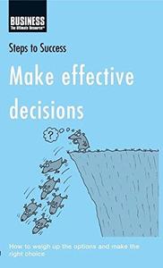 Make Effective Decisions How to Weigh Up the Options and Make the Right Choice
