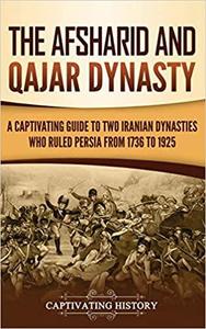 The Afsharid and Qajar Dynasty A Captivating Guide to Two Iranian Dynasties Who Ruled Persia from...