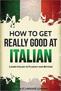 Italian How to Get Really Good at Italian Learn Italian to Fluency and Beyond (2nd Edition)
