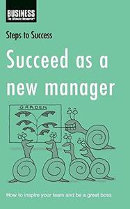 Succeed as a New Manager How to Inspire Your Team and be a Great Boss
