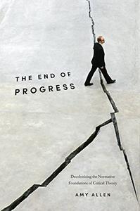 The End of Progress Decolonizing the Normative Foundations of Critical Theory
