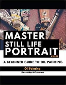 Master Still Life Portrait Atelier A Beginner Guide To Oil Painting