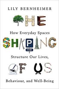 The Shaping of Us How Everyday Spaces Structure our Lives, Behaviour, and Well-Being