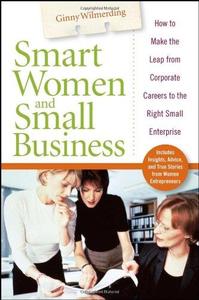 Smart Women and Small Business How to Make the Leap from Corporate Careers to the Right Small Ent...