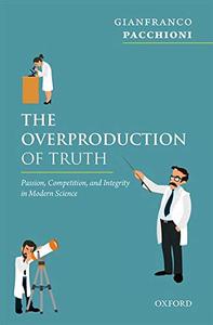 The Overproduction of Truth Passion, Competition, and Integrity in Modern Science