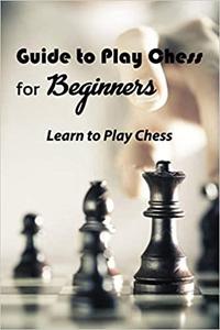 Guide to Play Chess for Beginners Learn to Play Chess Guide to Play Chess for Beginners