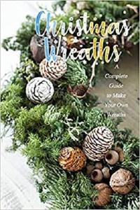 Christmas Wreaths A Complete Guide to Make Your Own Wreaths Perfect Gift Ideas for Christmas