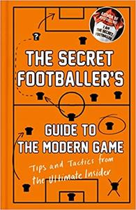 The Secret Footballer's Guide to the Modern Game Tips and Tactics from the Ultimate Insider