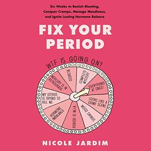 Fix Your Period Six Weeks to Banish Bloating, Conquer Cramps, Manage Moodiness, and Ignite Lastin...