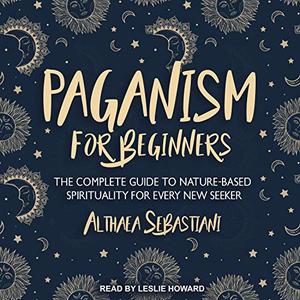 Paganism for Beginners The Complete Guide to Nature-Based Spirituality for Every New Seeker [Audi...