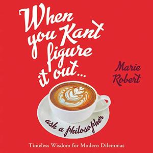 When You Kant Figure It Out, Ask a Philosopher Timeless Wisdom for Modern Dilemmas [Audiobook]