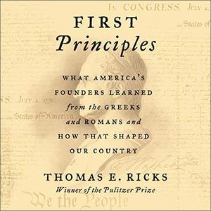 First Principles What America's Founders Learned from the Greeks and Romans and How That Shaped O...