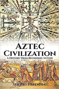 Aztec Civilization A History From Beginning to End