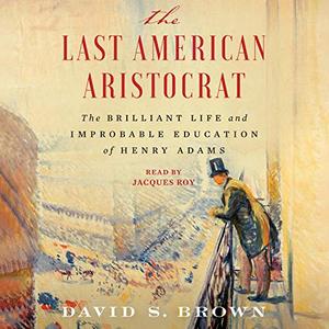 The Last American Aristocrat The Brilliant Life and Improbable Education of Henry Adams [Audiobook]