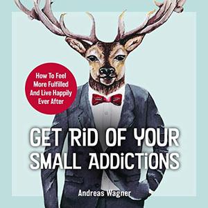Get Rid of Your Small Addictions How to Feel More Fulfilled and Live Happily Ever After [Audiobook]