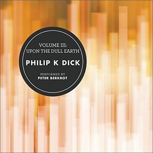 Volume III Upon the Dull Earth (The Collected Stories of Philip K. Dick) [Audiobook]