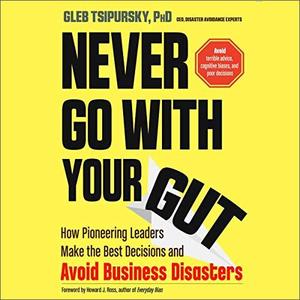 Never Go with Your Gut How Pioneering Leaders Make the Best Decisions and Avoid Business Disaster...