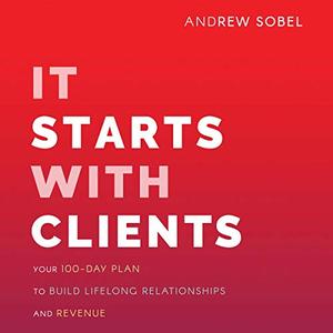 It Starts with Clients Your 100-Day Plan to Build Lifelong Relationships and Revenue [Audiobook]