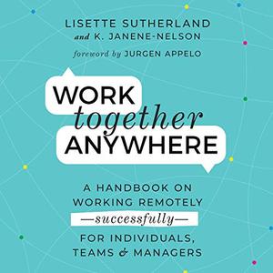 Work Together Anywhere A Handbook on Working Remotely - Successfully - for Individuals, Teams, an...