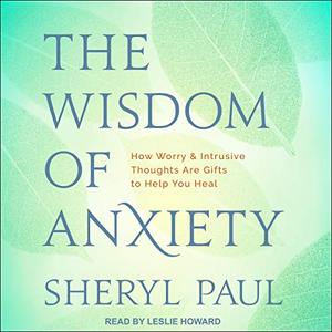 The Wisdom of Anxiety How Worry and Intrusive Thoughts Are Gifts to Help You Heal [Audiobook]