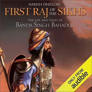 First Raj of the Sikhs The Life and Times of Banda Singh Bahadur [Audiobook]