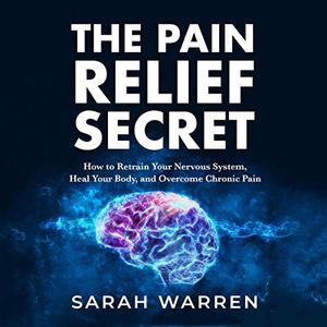 The Pain Relief Secret How to Retrain Your Nervous System, Heal Your Body, and Overcome Chronic P...