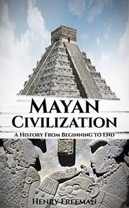 Mayan Civilization A History From Beginning to End