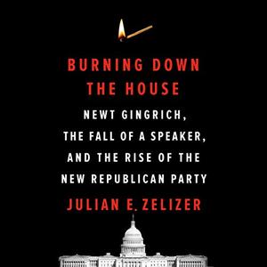 Burning Down the House Newt Gingrich, the Fall of a Speaker, and the Rise of the New Republican P...