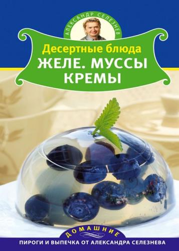 Александр Селезнев - Десертные блюда. Желе. Муссы. Кремы