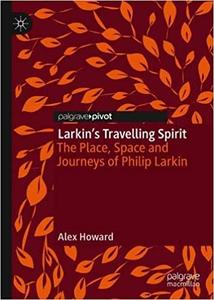 Larkin's Travelling Spirit The Place, Space and Journeys of Philip Larkin