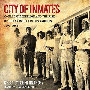 City of Inmates Conquest, Rebellion, and the Rise of Human Caging in Los Angeles, 1771-1965 [Audi...