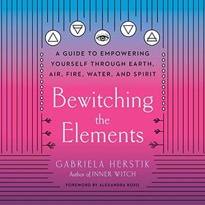 Bewitching the Elements A Guide to Empowering Yourself Through Earth, Air, Fire, Water, and Spiri...