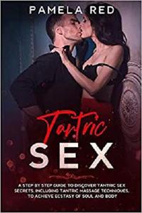 Tantric Sex A Step by Step Guide to Discover Tantric Sex Secrets, Including Tantric Massage Techn...