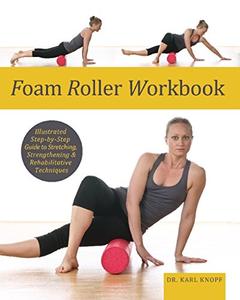 Foam Roller Workbook Illustrated Step-by-Step Guide to Stretching, Strengthening and Rehabilitati...