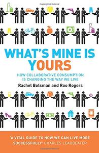 What's Mine Is Yours The Rise of Collaborative Consumption. Rachel Botsman, Roo Rogers